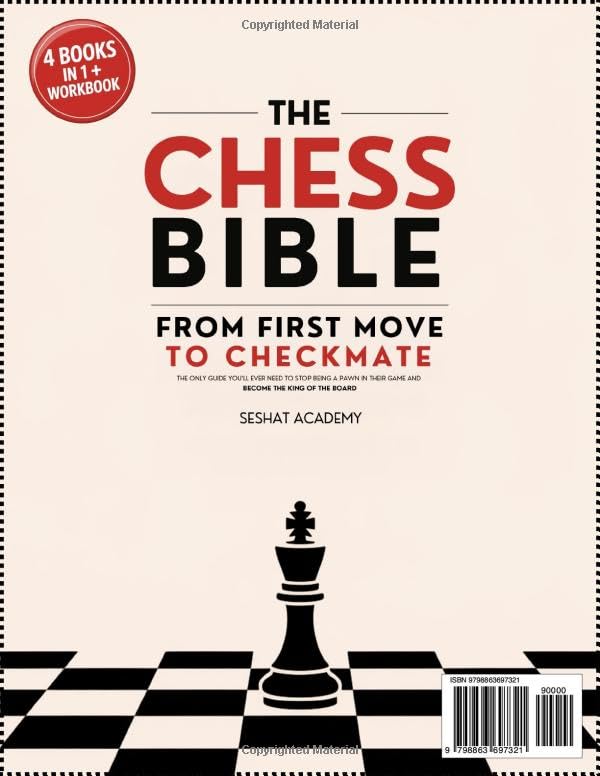 The Chess Bible - From First Move to Checkmate: The Only Guide You’ll Ever Need to Stop Being a Pawn in Their Game and Become the King of the Board. 4 Books in 1 + Workbook