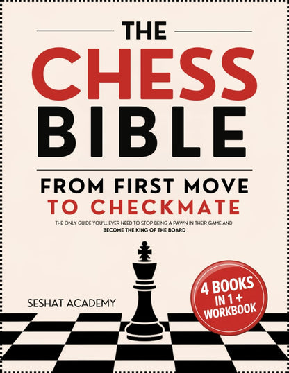 The Chess Bible - From First Move to Checkmate: The Only Guide You’ll Ever Need to Stop Being a Pawn in Their Game and Become the King of the Board. 4 Books in 1 + Workbook